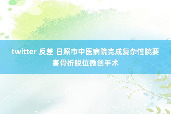 twitter 反差 日照市中医病院完成复杂性腕要害骨折脱位微创手术