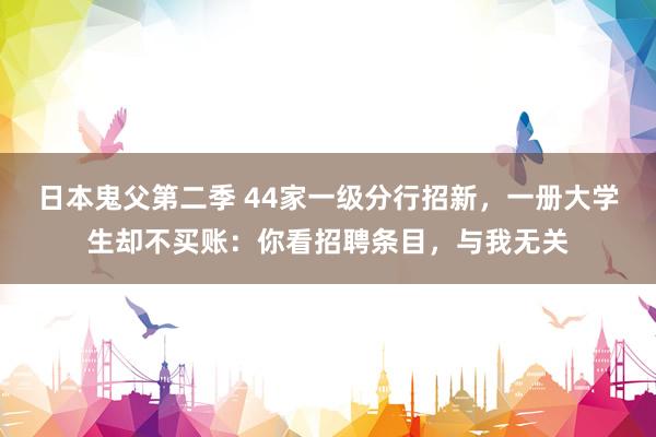 日本鬼父第二季 44家一级分行招新，一册大学生却不买账：你看招聘条目，与我无关