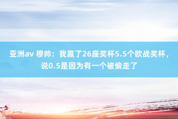 亚洲av 穆帅：我赢了26座奖杯5.5个欧战奖杯，说0.5是因为有一个被偷走了