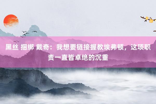 黑丝 捆绑 戴奇：我想要链接握教埃弗顿，这项职责一直皆卓绝的沉重