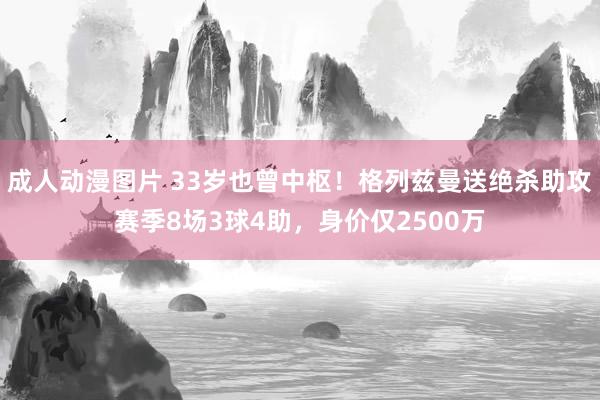 成人动漫图片 33岁也曾中枢！格列兹曼送绝杀助攻赛季8场3球4助，身价仅2500万