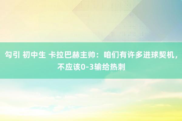 勾引 初中生 卡拉巴赫主帅：咱们有许多进球契机，不应该0-3输给热刺