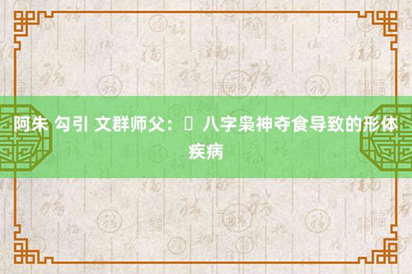 阿朱 勾引 文群师父：​八字枭神夺食导致的形体疾病