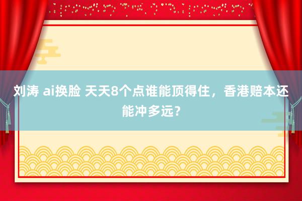 刘涛 ai换脸 天天8个点谁能顶得住，香港赔本还能冲多远？