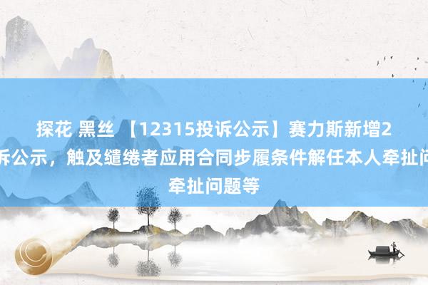 探花 黑丝 【12315投诉公示】赛力斯新增2件投诉公示，触及缱绻者应用合同步履条件解任本人牵扯问题等