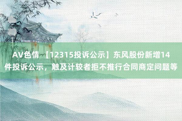 AV色情 【12315投诉公示】东风股份新增14件投诉公示，触及计较者拒不推行合同商定问题等