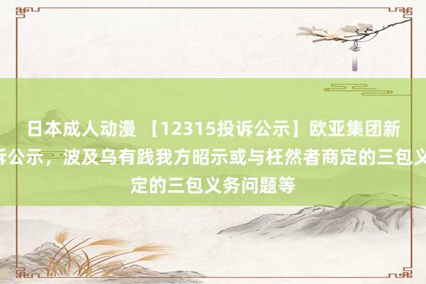 日本成人动漫 【12315投诉公示】欧亚集团新增2件投诉公示，波及乌有践我方昭示或与枉然者商定的三包义务问题等