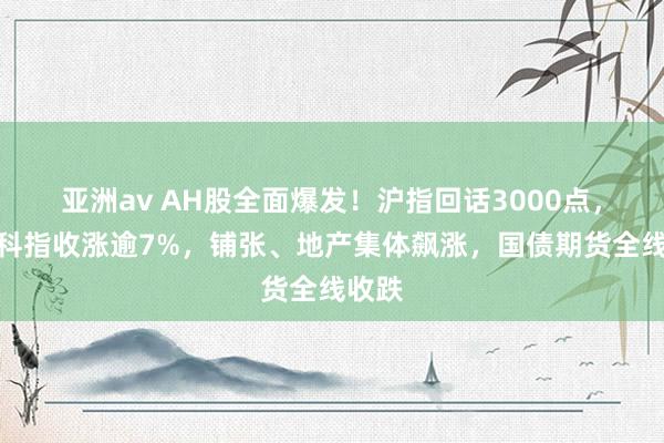 亚洲av AH股全面爆发！沪指回话3000点，恒生科指收涨逾7%，铺张、地产集体飙涨，国债期货全线收跌