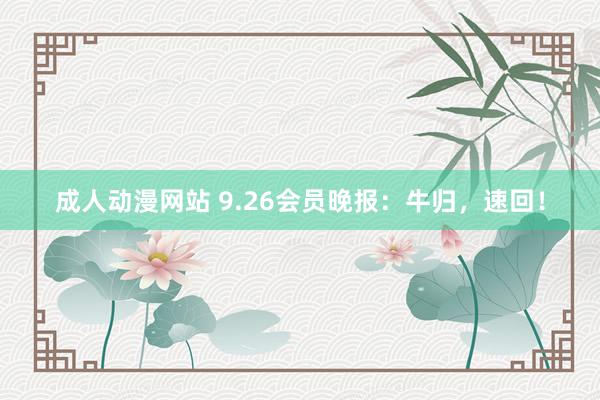 成人动漫网站 9.26会员晚报：牛归，速回！