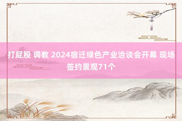 打屁股 调教 2024宿迁绿色产业洽谈会开幕 现场签约景观71个