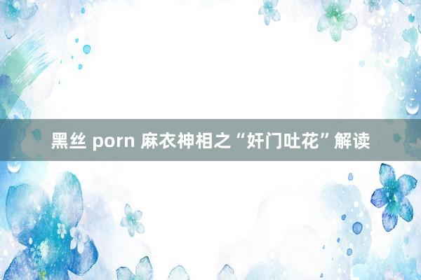 黑丝 porn 麻衣神相之“奸门吐花”解读