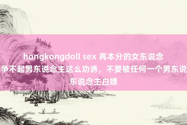 hongkongdoll sex 再本分的女东说念主，也抗争不起男东说念主这么劝诱，不要被任何一个男东说念主白嫖