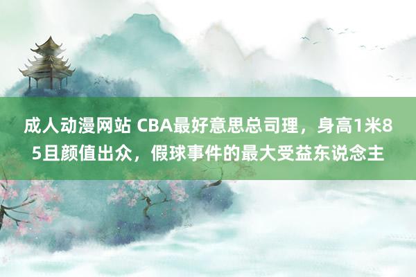 成人动漫网站 CBA最好意思总司理，身高1米85且颜值出众，假球事件的最大受益东说念主