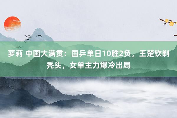 萝莉 中国大满贯：国乒单日10胜2负，王楚钦剃秃头，女单主力爆冷出局