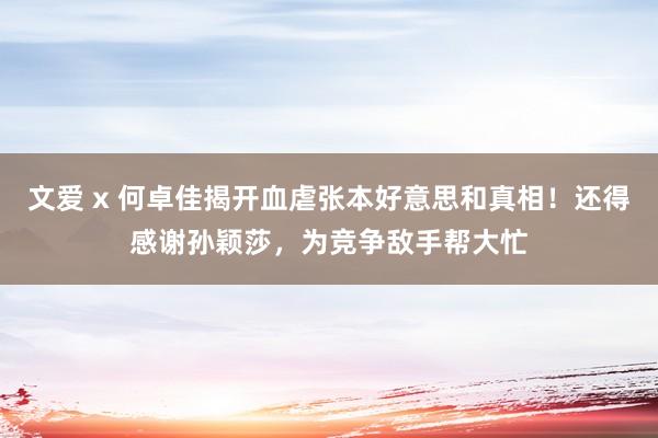 文爱 x 何卓佳揭开血虐张本好意思和真相！还得感谢孙颖莎，为竞争敌手帮大忙