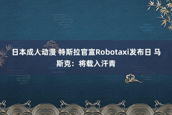 日本成人动漫 特斯拉官宣Robotaxi发布日 马斯克：将载入汗青