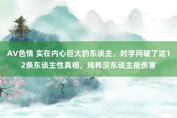 AV色情 实在内心巨大的东谈主，时学问破了这12条东谈主性真相，纯粹没东谈主能伤害