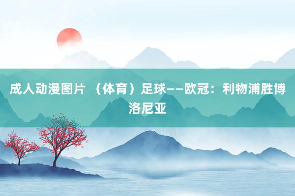 成人动漫图片 （体育）足球——欧冠：利物浦胜博洛尼亚