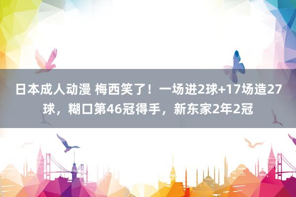 日本成人动漫 梅西笑了！一场进2球+17场造27球，糊口第46冠得手，新东家2年2冠