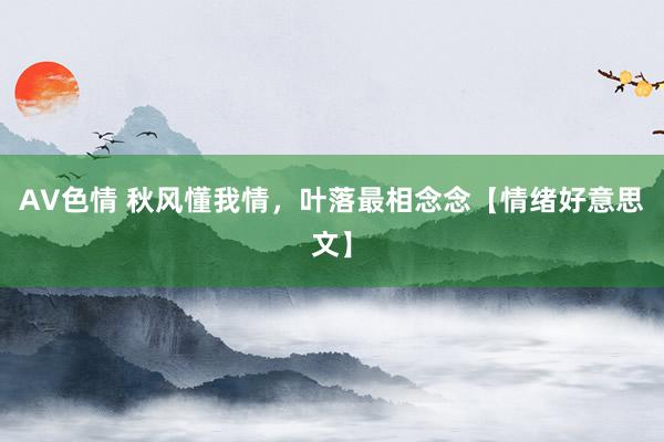 AV色情 秋风懂我情，叶落最相念念【情绪好意思文】