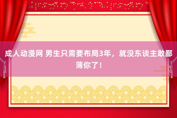 成人动漫网 男生只需要布局3年，就没东谈主敢鄙薄你了！