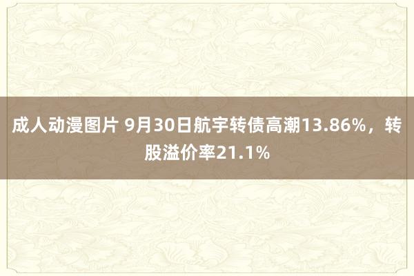 成人动漫图片 9月30日航宇转债高潮13.86%，转股溢价率21.1%