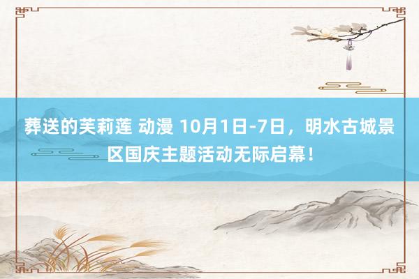 葬送的芙莉莲 动漫 10月1日-7日，明水古城景区国庆主题活动无际启幕！