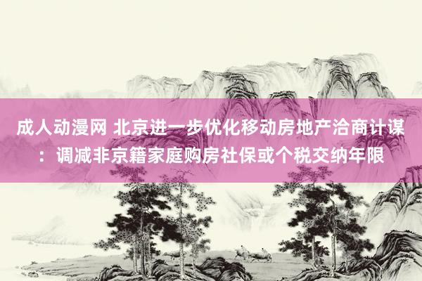 成人动漫网 北京进一步优化移动房地产洽商计谋：调减非京籍家庭购房社保或个税交纳年限