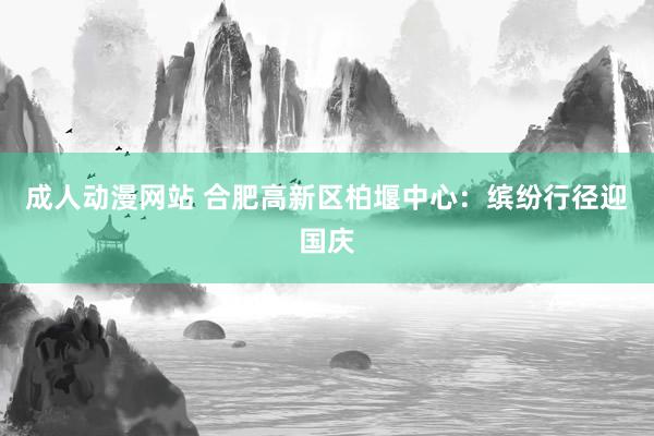 成人动漫网站 合肥高新区柏堰中心：缤纷行径迎国庆