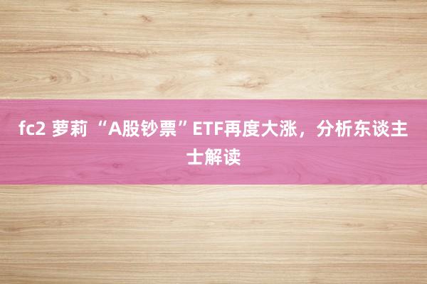 fc2 萝莉 “A股钞票”ETF再度大涨，分析东谈主士解读