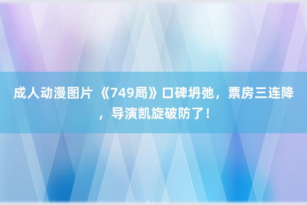 成人动漫图片 《749局》口碑坍弛，票房三连降，导演凯旋破防了！