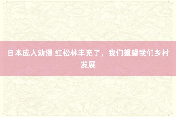 日本成人动漫 红松林丰充了，我们望望我们乡村发展