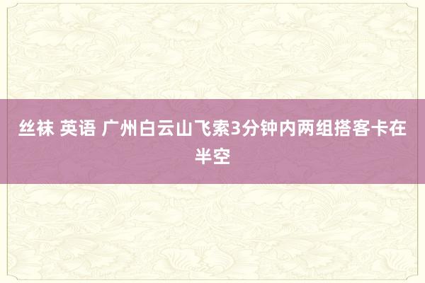 丝袜 英语 广州白云山飞索3分钟内两组搭客卡在半空