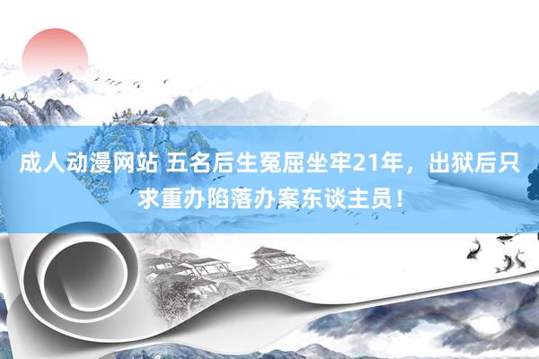 成人动漫网站 五名后生冤屈坐牢21年，出狱后只求重办陷落办案东谈主员！