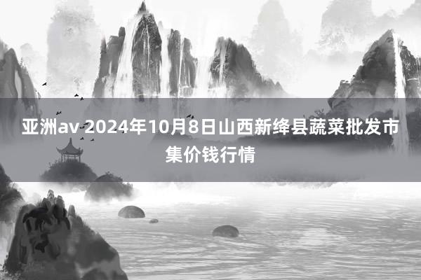 亚洲av 2024年10月8日山西新绛县蔬菜批发市集价钱行情