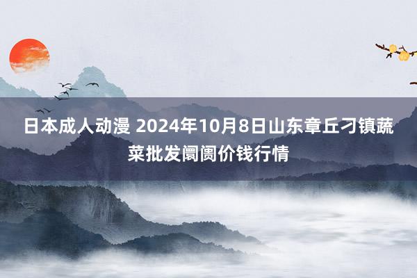 日本成人动漫 2024年10月8日山东章丘刁镇蔬菜批发阛阓价钱行情