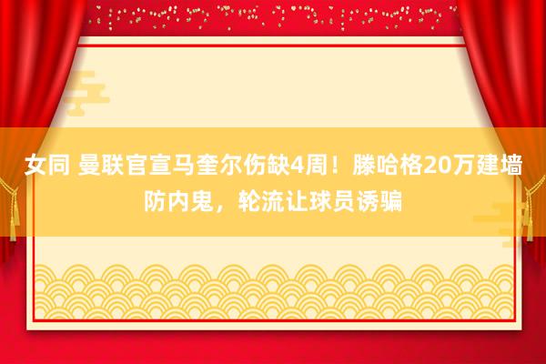 女同 曼联官宣马奎尔伤缺4周！滕哈格20万建墙防内鬼，轮流让球员诱骗