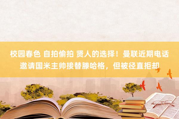 校园春色 自拍偷拍 贤人的选择！曼联近期电话邀请国米主帅接替滕哈格，但被径直拒却