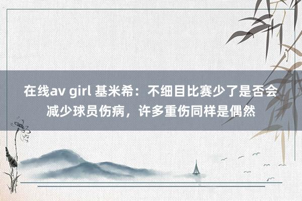 在线av girl 基米希：不细目比赛少了是否会减少球员伤病，许多重伤同样是偶然