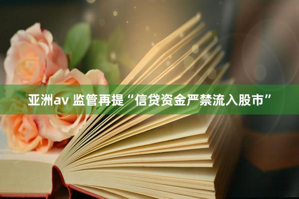 亚洲av 监管再提“信贷资金严禁流入股市”