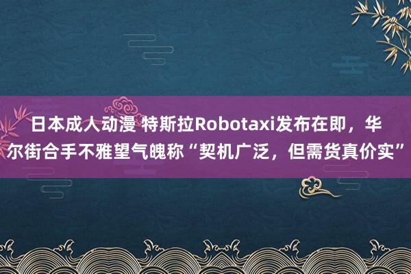 日本成人动漫 特斯拉Robotaxi发布在即，华尔街合手不雅望气魄称“契机广泛，但需货真价实”