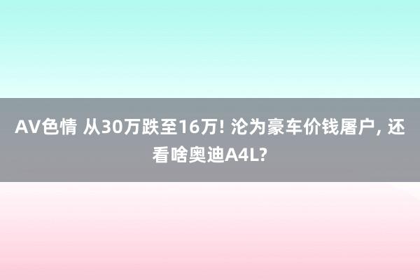 AV色情 从30万跌至16万! 沦为豪车价钱屠户， 还看啥奥迪A4L?