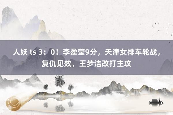 人妖 ts 3：0！李盈莹9分，天津女排车轮战，复仇见效，王梦洁改打主攻