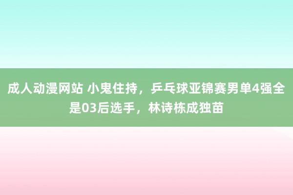 成人动漫网站 小鬼住持，乒乓球亚锦赛男单4强全是03后选手，林诗栋成独苗