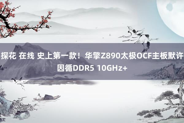 探花 在线 史上第一款！华擎Z890太极OCF主板默许因循DDR5 10GHz+