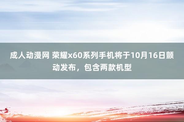 成人动漫网 荣耀x60系列手机将于10月16日颤动发布，包含两款机型