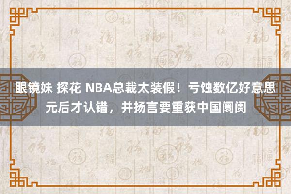 眼镜妹 探花 NBA总裁太装假！亏蚀数亿好意思元后才认错，并扬言要重获中国阛阓