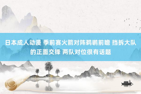 日本成人动漫 季前赛火箭对阵鹈鹕前瞻 挡拆大队的正面交锋 两队对位很有话题