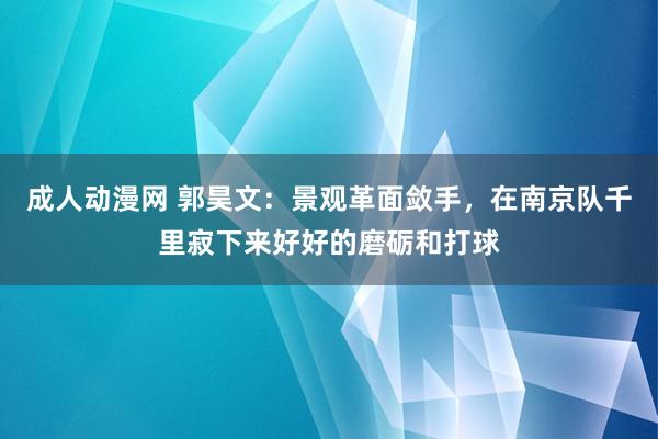 成人动漫网 郭昊文：景观革面敛手，在南京队千里寂下来好好的磨砺和打球