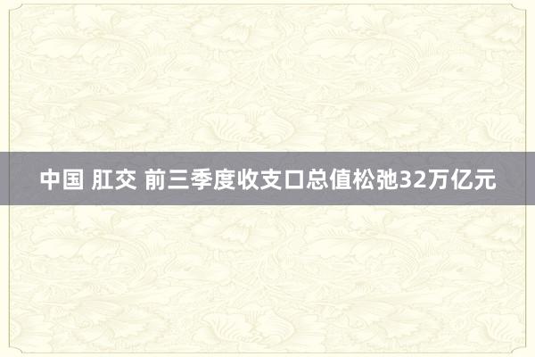 中国 肛交 前三季度收支口总值松弛32万亿元